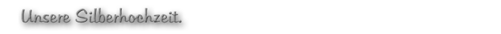 Unsere Silberhochzeit.