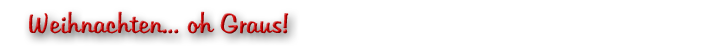 Weihnachten... oh Graus!