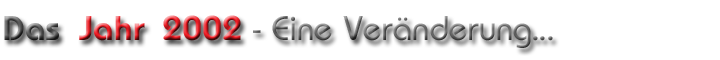 Das Jahr 2002 - Eine Veränderung...