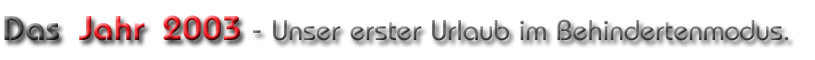 Das Jahr 2003 - Unser erster Urlaub im Behindertenmodus.