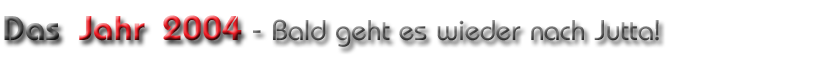Das Jahr 2004 - Bald geht es wieder nach Jutta!