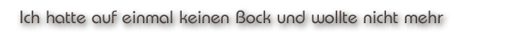 Ich hatte auf einmal keinen Bock und wollte nicht mehr