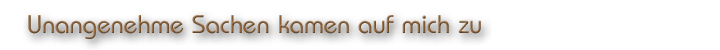 Unangenehme Sachen kamen auf mich zu