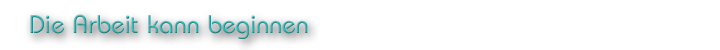 Die Arbeit kann beginnen