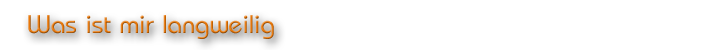 Was ist mir langweilig