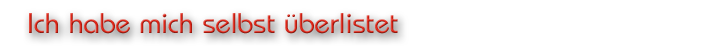 Ich habe mich selbst überlistet