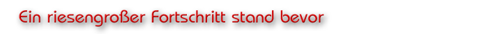 Ein riesengroßer Fortschritt stand bevor