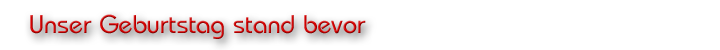 Unser Geburtstag stand bevor