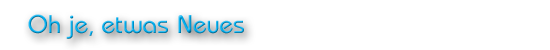 Oh je, etwas Neues