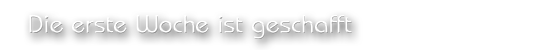 Die erste Woche ist geschafft