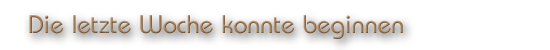 Die letzte Woche konnte beginnen