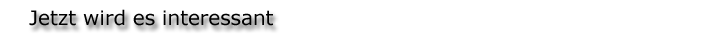 Jetzt wird es interessant