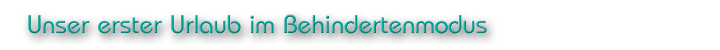 Unser erster Urlaub im Behindertenmodus