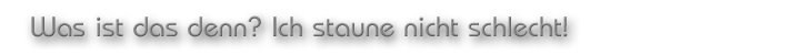 Was ist das denn? Ich staune nicht schlecht!